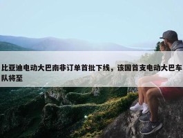 比亚迪电动大巴南非订单首批下线，该国首支电动大巴车队将至