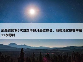 武磊连续第6次当选中超月最佳球员，颜骏凌实现赛季第11次零封