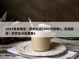 2024奖金排名：郑钦文近2000万排第8，生涯新高！萨巴伦卡高居第1