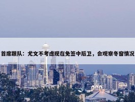 首席跟队：尤文不考虑现在免签中后卫，会观察冬窗情况