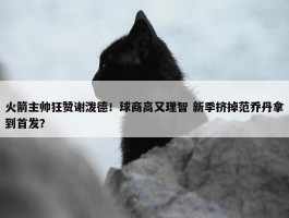 火箭主帅狂赞谢泼德！球商高又理智 新季挤掉范乔丹拿到首发？