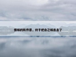 恨嫁的陈乔恩，终于把自己嫁出去了