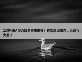 21岁NBA潜力巨星宣布退役！真实原因曝光，火箭亏大发了