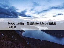 iOQQ 13曝光：外观类似originOS视觉展示机型