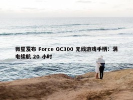 微星发布 Force GC300 无线游戏手柄：满电续航 20 小时