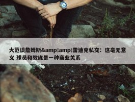 大范谈詹姆斯&amp;雷迪克私交：这毫无意义 球员和教练是一种商业关系