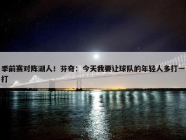 季前赛对阵湖人！芬奇：今天我要让球队的年轻人多打一打