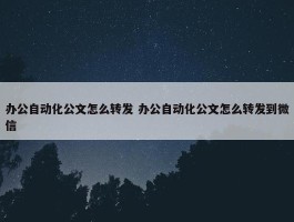 办公自动化公文怎么转发 办公自动化公文怎么转发到微信