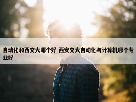 自动化和西交大哪个好 西安交大自动化与计算机哪个专业好