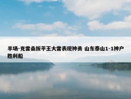 半场-克雷桑扳平王大雷表现神勇 山东泰山1-1神户胜利船