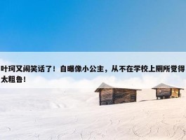 叶珂又闹笑话了！自曝像小公主，从不在学校上厕所觉得太粗鲁！