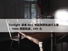 Yeelight 易来 M22 智能磁吸轨道灯上架：7mm 明装轨道，849 元