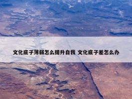 文化底子薄弱怎么提升自我 文化底子差怎么办