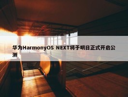 华为HarmonyOS NEXT将于明日正式开启公测