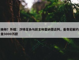 换帅？外媒：沙特足协与前主帅雷纳德谈判，曼奇尼解约金3000万欧