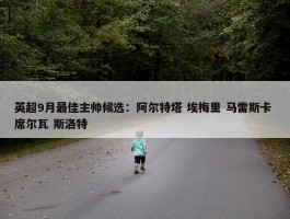 英超9月最佳主帅候选：阿尔特塔 埃梅里 马雷斯卡 席尔瓦 斯洛特