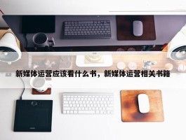 新媒体运营应该看什么书，新媒体运营相关书籍