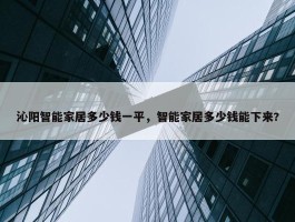 沁阳智能家居多少钱一平，智能家居多少钱能下来?