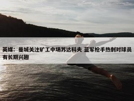 英媒：曼城关注矿工中场苏达科夫 蓝军枪手热刺对球员有长期兴趣