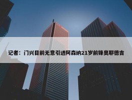 记者：门兴目前无意引进阿森纳21岁前锋奥耶德吉