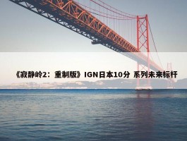 《寂静岭2：重制版》IGN日本10分 系列未来标杆