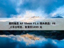 美科推出 AF 55mm F1.8 镜头新品：FE_Z卡口可选，首发价1499 元