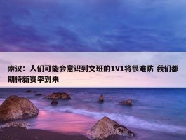 索汉：人们可能会意识到文班的1V1将很难防 我们都期待新赛季到来