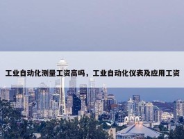 工业自动化测量工资高吗，工业自动化仪表及应用工资