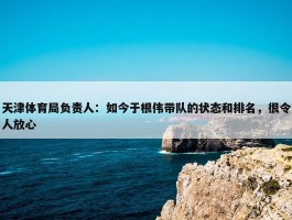 天津体育局负责人：如今于根伟带队的状态和排名，很令人放心