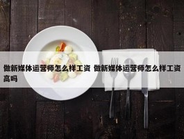 做新媒体运营师怎么样工资 做新媒体运营师怎么样工资高吗