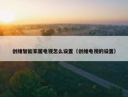 创维智能家居电视怎么设置（创维电视的设置）