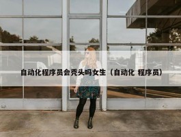 自动化程序员会秃头吗女生（自动化 程序员）