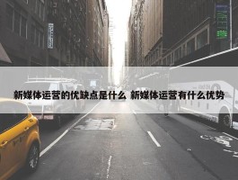 新媒体运营的优缺点是什么 新媒体运营有什么优势