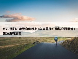 MVP回归？哈登自称状态7年来最佳：承认夺冠很难+生涯没有遗憾