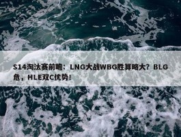 S14淘汰赛前瞻：LNG大战WBG胜算略大？BLG危，HLE双C优势！