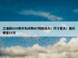 江淮新SUV用华为问界M7同款动力！尺寸更大！售价便宜15万