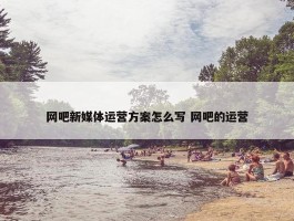 网吧新媒体运营方案怎么写 网吧的运营