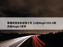 荣耀双发布会定档十月 23日MagicOS9.0和月底Magic7系列