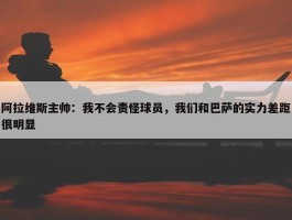 阿拉维斯主帅：我不会责怪球员，我们和巴萨的实力差距很明显