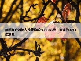 美团联合创始人穆荣均减持200万股，套现约3.44亿港元