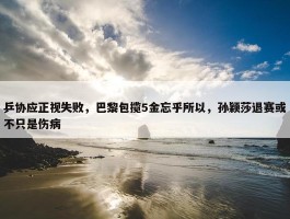 乒协应正视失败，巴黎包揽5金忘乎所以，孙颖莎退赛或不只是伤病