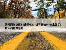 海外网友热议T1击败G2：世界赛的oner太强了！巨大的打野差距