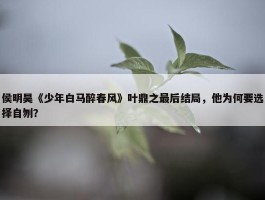 侯明昊《少年白马醉春风》叶鼎之最后结局，他为何要选择自刎？