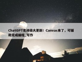 ChatGPT史诗级大更新！Canvas来了，可辅助完成编程_写作