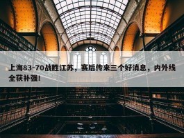 上海83-70战胜江苏，赛后传来三个好消息，内外线全获补强！