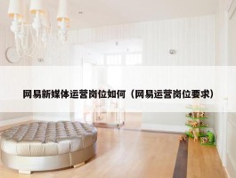 网易新媒体运营岗位如何（网易运营岗位要求）