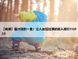 【鸣潮】最讨厌的一集！让人血压拉满的敌人排行TOP10