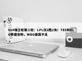 S14瑞士轮第二轮：LPL仅2胜2负！TES和BLG惨遭首败，WBG暴露不足