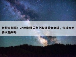 台积电刷屏！2nm制程节点上取得重大突破，但成本也要大幅攀升