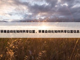 苹果自动化如何共享位置，苹果自动化如何共享位置信息